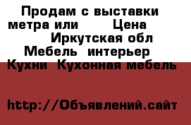 Продам с выставки 3метра или 2,4 › Цена ­ 20 000 - Иркутская обл. Мебель, интерьер » Кухни. Кухонная мебель   